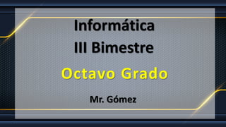 Informática
Octavo Grado
Mr. Gómez
III Bimestre
 