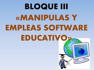BLOQUE III
«MANIPULAS Y
EMPLEAS SOFTWARE
EDUCATIVO»
 
