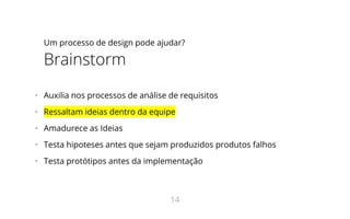 Um processo de design pode ajudar?
Brainstorm
•   Auxilia nos processos de análise de requisitos
•   Ressaltam ideias dentro da equipe
•   Amadurece as Ideias
•   Testa hipoteses antes que sejam produzidos produtos falhos
•   Testa protótipos antes da implementação
14
 