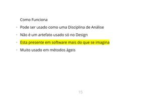 Como Funciona
•   Pode ser usado como uma Disciplina de Análise
•   Não é um artefato usado só no Design
•   Esta presente em software mais do que se imagina
•   Muito usado em métodos ágeis
15
 