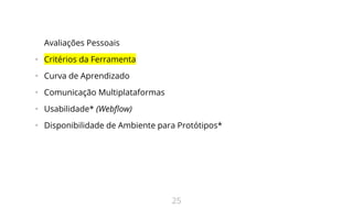 Avaliações Pessoais
•   Critérios da Ferramenta
•   Curva de Aprendizado
•   Comunicação Multiplataformas
•   Usabilidade* (Webflow)
•   Disponibilidade de Ambiente para Protótipos*
25
 