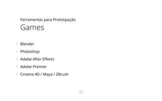 Ferramentas para Prototipação
Games
•   Blender
•   Photoshop
•   Adobe After E ects
•   Adobe Premier
•   Cinema 4D / Maya / ZBrush
35
 