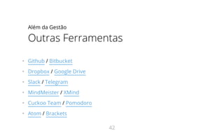 Além da Gestão
Outras Ferramentas
•   Github / Bitbucket
•   Dropbox / Google Drive
•   Slack / Telegram
•   MindMeister / XMind
•   Cuckoo Team / Pomodoro
•   Atom / Brackets
42
 