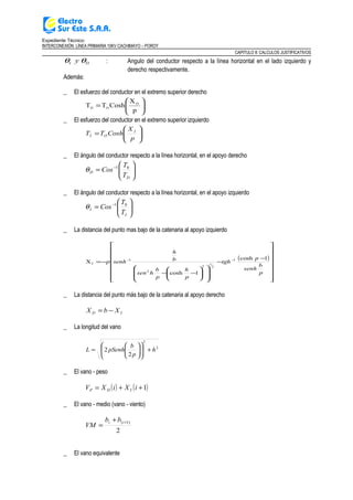 Expediente Técnico:
INTERCONEXIÓN LÍNEA PRIMARIA 10KV CACHIMAYO – POROY
CAPITULO II: CALCULOS JUSTIFICATIVOS
DI y θθ : Angulo del conductor respecto a la línea horizontal en el lado izquierdo y
derecho respectivamente.
Además:
_ El esfuerzo del conductor en el extremo superior derecho






=
p
X
CoshTT D
OD
_ El esfuerzo del conductor en el extremo superior izquierdo






=
p
X
CoshTT I
OI
_ El ángulo del conductor respecto a la línea horizontal, en el apoyo derecho






= −
D
D
T
T
Cos 01
θ
_ El ángulo del conductor respecto a la línea horizontal, en el apoyo izquierdo






= −
I
I
T
T
Cos 01
θ
_ La distancia del punto mas bajo de la catenaria al apoyo izquierdo
( )


















−
−














−−
−= −−
p
b
senh
p
tgh
p
h
p
b
hsen
b
h
senhp
1cosh
1cosh
X 1
2
1
2
2
1
I
_ La distancia del punto más bajo de la catenaria al apoyo derecho
ID XbX −=
_ La longitud del vano
2
2
2
2 h
p
b
pSenhL +













=
_ El vano - peso
( ) ( )1++= iXiXV IDP
_ El vano - medio (vano - viento)
2
)1( ++
=
ii bb
VM
_ El vano equivalente
 