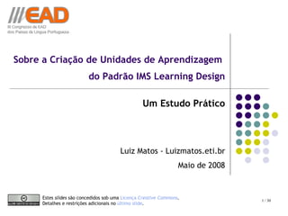 Sobre a Criação de Unidades de Aprendizagem  do Padrão IMS Learning Design Um Estudo Prático Luiz Matos - Luizmatos.eti.br Maio de 2008 Estes  slides  são concedidos sob uma  Licença  Creative   Commons . Detalhes e restrições adicionais no  último slide . 