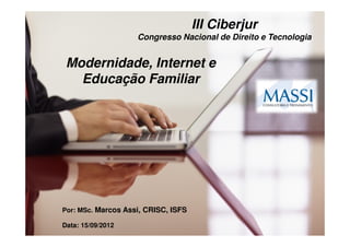III Ciberjur
                    Congresso Nacional de Direito e Tecnologia


 Modernidade, Internet e
   Educação Familiar




Por: MSc. Marcos Assi, CRISC, ISFS

Data: 15/09/2012
 