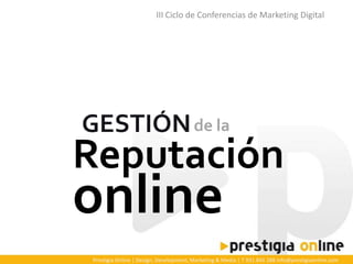 III Ciclo de Conferencias de Marketing Digital




GESTIÓN de la
Reputación
online
Prestigia Online | Design, Development, Marketing & Media | T 931 845 288 info@prestigiaonline.com
 