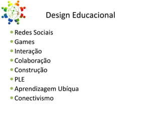 Design Educacional
 Redes Sociais
 Games
 Interação
 Colaboração
 Construção
 PLE
 Aprendizagem Ubíqua
 Conectivismo

 