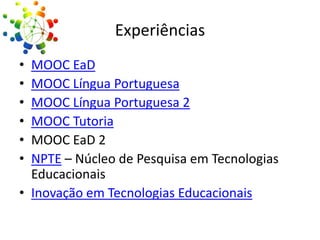 Experiências
•
•
•
•
•
•

MOOC EaD
MOOC Língua Portuguesa
MOOC Língua Portuguesa 2
MOOC Tutoria
MOOC EaD 2
NPTE – Núcleo de Pesquisa em Tecnologias
Educacionais
• Inovação em Tecnologias Educacionais

 