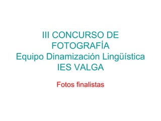 III CONCURSO DE
FOTOGRAFÍA
Equipo Dinamización Lingüística
IES VALGA
Fotos finalistas
 