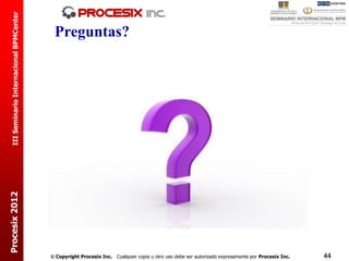 III Seminario Internacional BPMCenter

                                           Preguntas?
Procesix 2012




                                           Copyright Procesix Inc. Cualquier copia u otro uso debe ser autorizado expresamente por Procesix Inc.   44
 