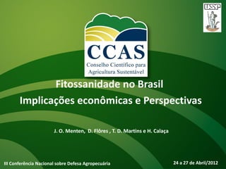Fitossanidade no Brasil
       Implicações econômicas e Perspectivas

                       J. O. Menten, D. Flôres , T. D. Martins e H. Calaça




III Conferência Nacional sobre Defesa Agropecuária                           24 a 27 de Abril/2012
 