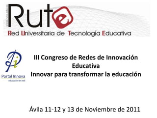 III Congreso de Redes de Innovación
               Educativa
Innovar para transformar la educación




Ávila 11-12 y 13 de Noviembre de 2011
 