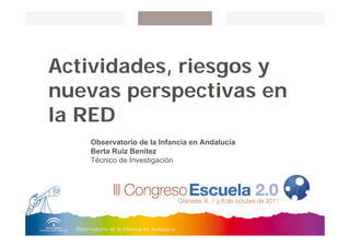 Actividades, riesgos y
nuevas perspectivas en
la RED
Observatorio de la Infancia en Andalucía
Berta Ruiz Benítez
Técnico de Investigación
 