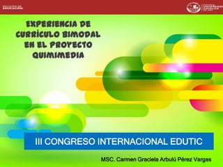 Experiencia de
Currículo Bimodal
en el Proyecto
Quimimedia
III CONGRESO INTERNACIONAL EDUTIC
MSC. Carmen Graciela Arbulú Pérez Vargas
 