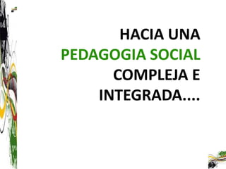 HACIA UNA
PEDAGOGIA SOCIAL
      COMPLEJA E
    INTEGRADA....
 