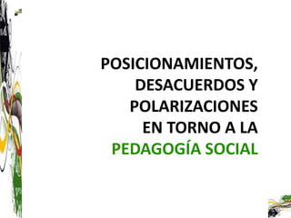 POSICIONAMIENTOS,
    DESACUERDOS Y
   POLARIZACIONES
     EN TORNO A LA
 PEDAGOGÍA SOCIAL
 
