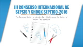 III CONSENSO INTERNACIONAL DE
SEPSIS Y SHOCK SEPTICO-2016
The European Society of Intensive Care Medicine and the Society of
Critical Care Medicine
 