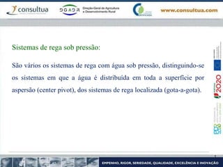 São vários os sistemas de rega com água sob pressão, distinguindo-se
os sistemas em que a água é distribuída em toda a superfície por
aspersão (center pivot), dos sistemas de rega localizada (gota-a-gota).
Sistemas de rega sob pressão:
 