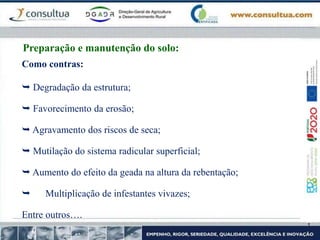 Como contras:
 Degradação da estrutura;
 Favorecimento da erosão;
 Agravamento dos riscos de seca;
 Mutilação do sistema radicular superficial;
 Aumento do efeito da geada na altura da rebentação;
 Multiplicação de infestantes vivazes;
Entre outros….
Preparação e manutenção do solo:
 