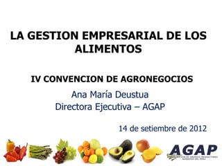 LA GESTION EMPRESARIAL DE LOS
ALIMENTOS
IV CONVENCION DE AGRONEGOCIOS
Ana María Deustua
Directora Ejecutiva – AGAP
14 de setiembre de 2012
 