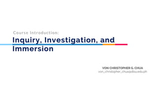 Inquiry, Investigation, and
Immersion
Course Introduction:
VON CHRISTOPHER G. CHUA
von_christopher_chua@dlsu.edu.ph
 
