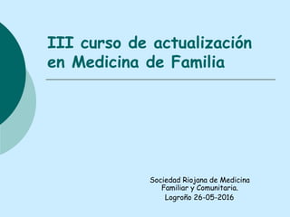 III curso de actualización
en Medicina de Familia
Sociedad Riojana de Medicina
Familiar y Comunitaria.
Logroño 26-05-2016
 