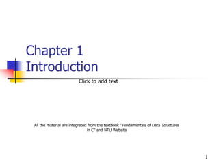 1
Chapter 1
Introduction
All the material are integrated from the textbook "Fundamentals of Data Structures
in C” and NTU Website
Click to add text
 