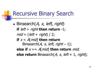 17
Recursive Binary Search
 Binsearch(A, x, left, right)
if left > right then return -1;
mid = (left + right) / 2;
if x < A[mid] then return
Binsearch(A, x, left, right – 1);
else if x == A[mid] then return mid;
else return Binsearch(A, x, left + 1, right);
 