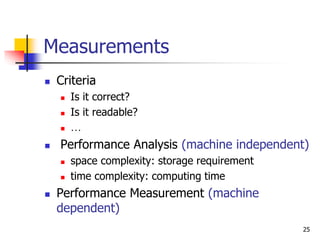 25
Measurements
 Criteria
 Is it correct?
 Is it readable?
 …
 Performance Analysis (machine independent)
 space complexity: storage requirement
 time complexity: computing time
 Performance Measurement (machine
dependent)
 