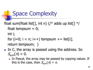 29
Space Complexity
float sum(float list[], int n) {/* adds up list[] */
float tempsum = 0;
int i;
for (i=0; i < n; i++) t...