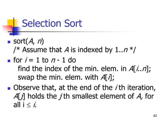 62
Selection Sort
 sort(A, n)
/* Assume that A is indexed by 1..n */
 for i = 1 to n - 1 do
find the index of the min. e...