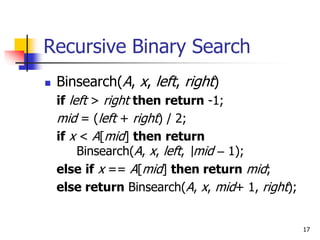 17
Recursive Binary Search
 Binsearch(A, x, left, right)
if left > right then return -1;
mid = (left + right) / 2;
if x < A[mid] then return
Binsearch(A, x, left, mid – 1);
else if x == A[mid] then return mid;
else return Binsearch(A, x, mid+ 1, right);
 