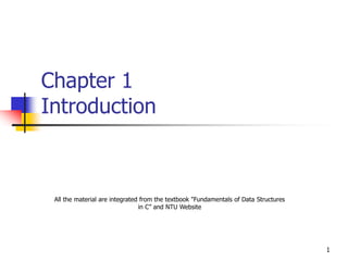 1
Chapter 1
Introduction
All the material are integrated from the textbook "Fundamentals of Data Structures
in C” and NTU Website
 