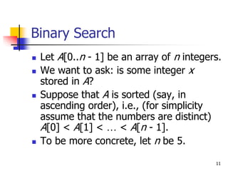 11
Binary Search
 Let A[0..n - 1] be an array of n integers.
 We want to ask: is some integer x
stored in A?
 Suppose t...