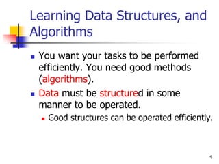 4
Learning Data Structures, and
Algorithms
 You want your tasks to be performed
efficiently. You need good methods
(algor...