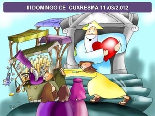 III DOMINGO DE CUARESMA 11 /03/2.012
 