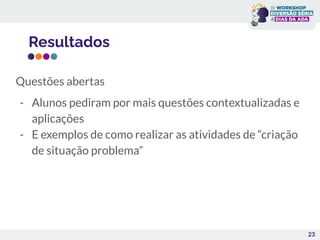 Resultados
23
Questões abertas
- Alunos pediram por mais questões contextualizadas e
aplicações
- E exemplos de como realizar as atividades de “criação
de situação problema”
 