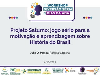 Projeto Saturno: jogo sério para a
motivação e aprendizagem sobre
História do Brasil
Julia O. Pessoa, Rafaela V. Rocha
4/10/2021
 