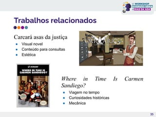 Trabalhos relacionados
35
Where in Time Is Carmen
Sandiego?
● Viagem no tempo
● Curiosidades históricas
● Mecânica
Carcará asas da justiça
● Visual novel
● Conteúdo para consultas
● Estética
 