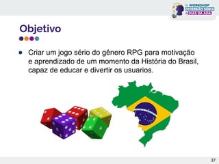 Objetivo
● Criar um jogo sério do gênero RPG para motivação
e aprendizado de um momento da História do Brasil,
capaz de educar e divertir os usuarios.
37
 
