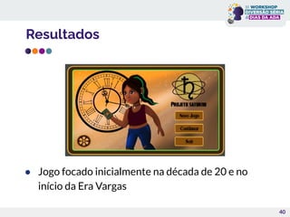 Resultados
40
● Jogo focado inicialmente na década de 20 e no
início da Era Vargas
 