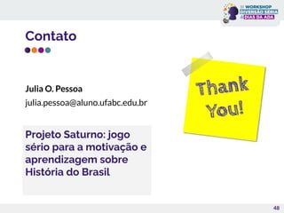 Contato
Julia O. Pessoa
julia.pessoa@aluno.ufabc.edu.br
48
Projeto Saturno: jogo
sério para a motivação e
aprendizagem sobre
História do Brasil
 