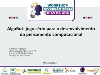 AlgoBot: jogo sério para o desenvolvimento
do pensamento computacional
Vinicius Higuchi
Danilo dos Santos Bezerra
Rafaela Vilela da Rocha
Denise Hideko Goya
04/10/2021
 