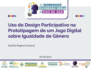 Uso do Design Participativo na
Prototipagem de um Jogo Digital
sobre Igualdade de Gênero
Natália Regina Costanzi
04/10/2021
 