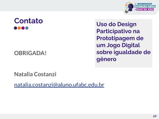Contato
OBRIGADA!
Natalia Costanzi
natalia.costanzi@aluno.ufabc.edu.br
69
Uso do Design
Participativo na
Prototipagem de
um Jogo Digital
sobre igualdade de
gênero
 