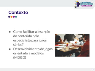Contexto
● Como facilitar a inserção
do conteúdo pelo
especialista para jogos
sérios?
● Desenvolvimento de jogos
orientado a modelos
(MDGD)
71
 