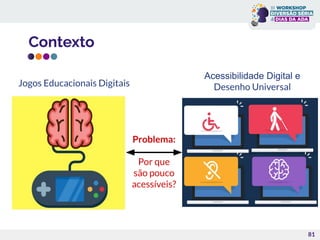 Contexto
81
Problema:
Por que
são pouco
acessíveis?
Jogos Educacionais Digitais
Acessibilidade Digital e
Desenho Universal
 