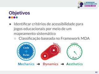 Objetivos
● Identiﬁcar critérios de acessibilidade para
jogos educacionais por meio de um
mapeamento sistemático
○ Classiﬁcação baseada no Framework MDA
82
 