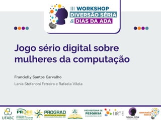 Jogo sério digital sobre
mulheres da computação
Francielly Santos Carvalho
Lania Stefanoni Ferreira e Rafaela Vilela
 